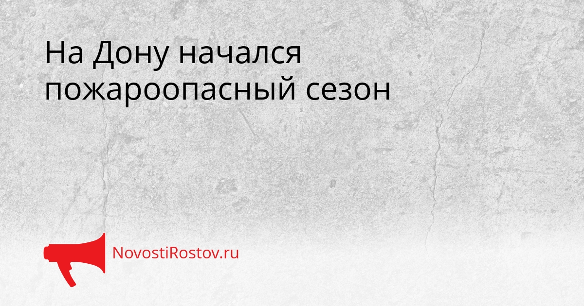 На Дону начался пожароопасный сезон Сгенерировано