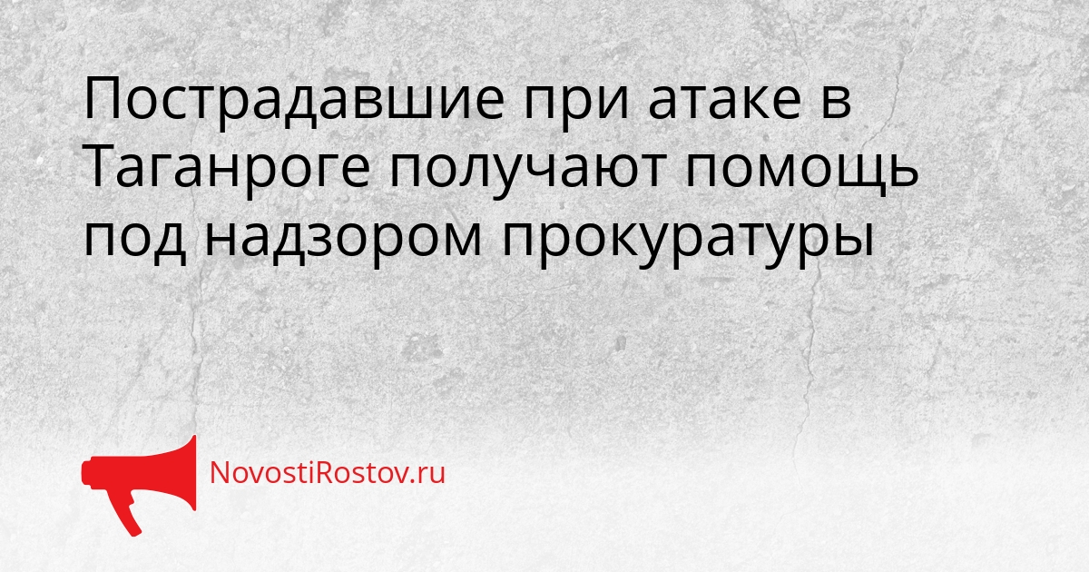Пострадавшие при атаке в Таганроге получают помощь под надзором прокуратуры Сгенерировано