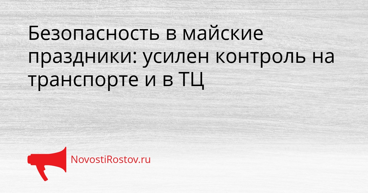 Безопасность в майские праздники: усилен контроль на транспорте и в ТЦ Сгенерировано