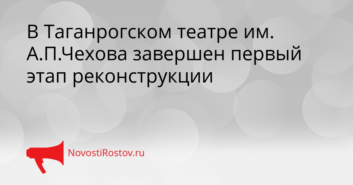 В Таганрогском театре им. А.П.Чехова завершен первый этап реконструкции Сгенерировано