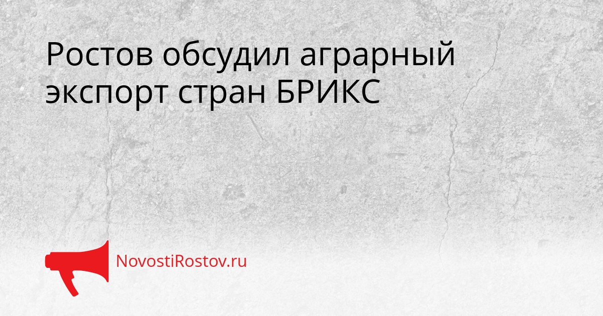 Ростов обсудил аграрный экспорт стран БРИКС Сгенерировано