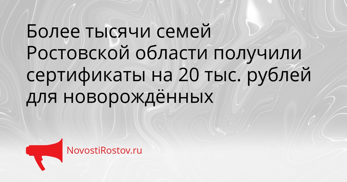 Более тысячи семей Ростовской области получили сертификаты на 20 тыс. рублей для новорождённых Сгенерировано