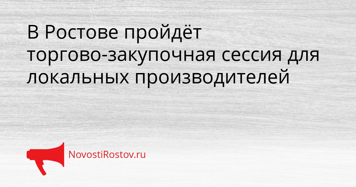 В Ростове пройдёт торгово-закупочная сессия для локальных производителей Сгенерировано