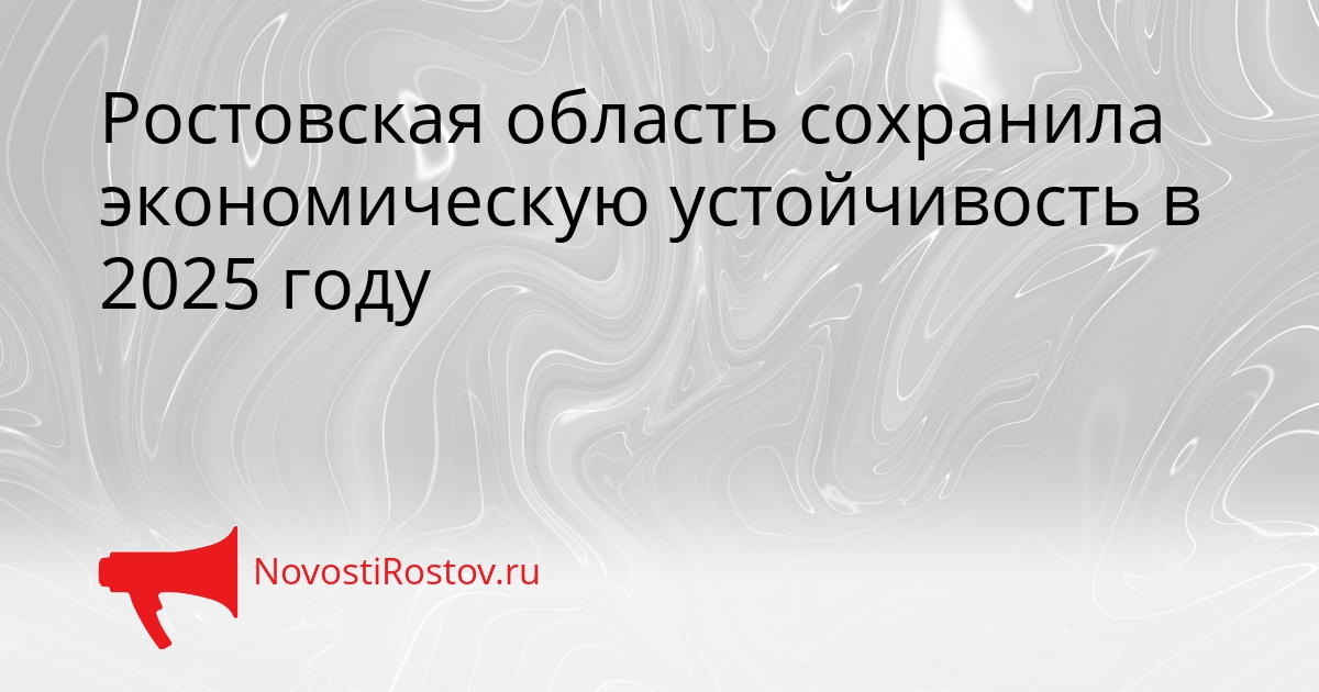 Ростовская область сохранила экономическую устойчивость в 2025 году Сгенерировано