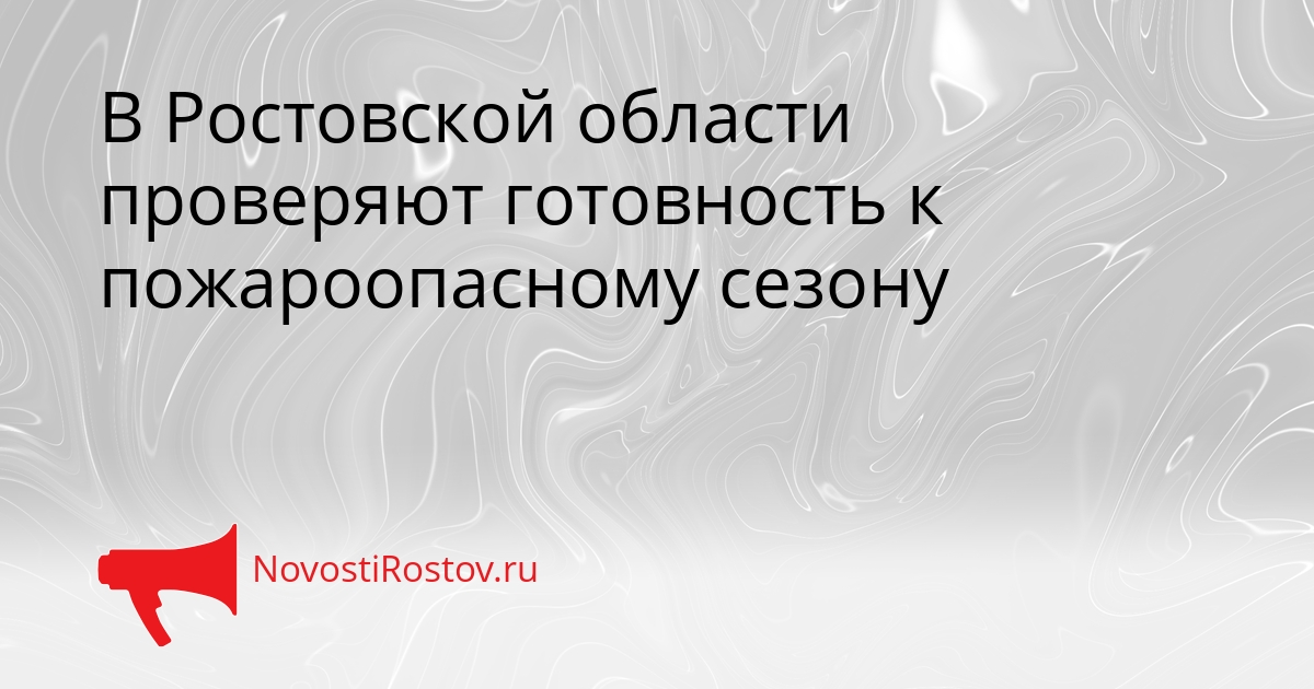 В Ростовской области проверяют готовность к пожароопасному сезону Сгенерировано