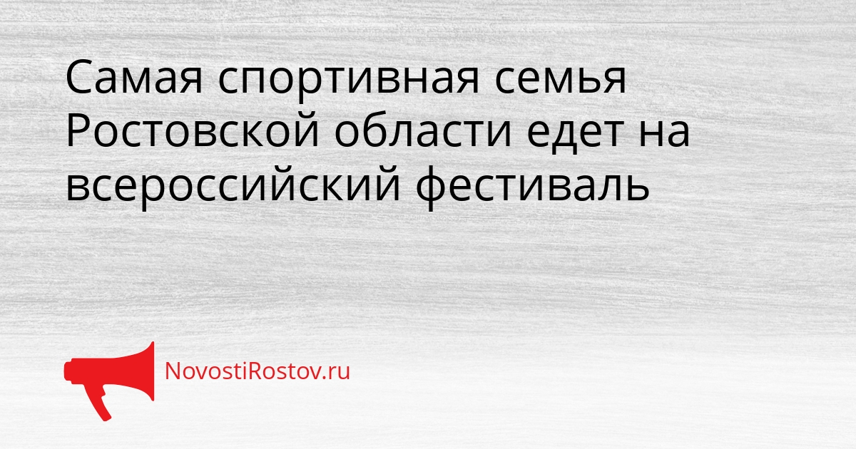 Самая спортивная семья Ростовской области едет на всероссийский фестиваль Сгенерировано