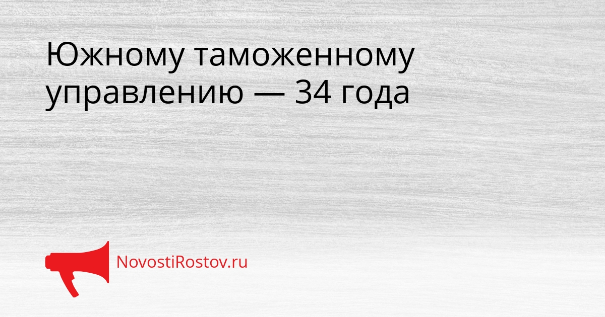 Южному таможенному управлению — 34 года Сгенерировано
