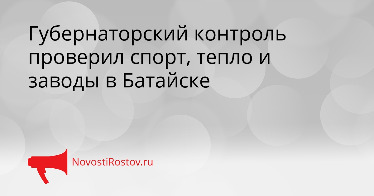 Губернаторский контроль проверил спорт, тепло и заводы в Батайске Сгенерировано