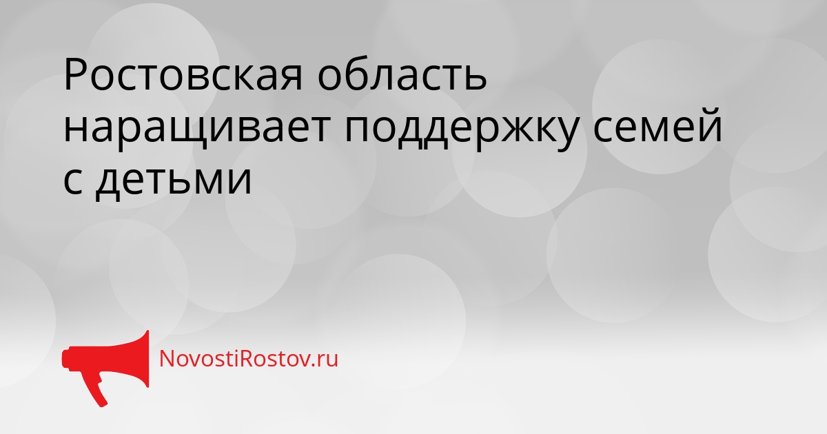 Ростовская область наращивает поддержку семей с детьми Сгенерировано
