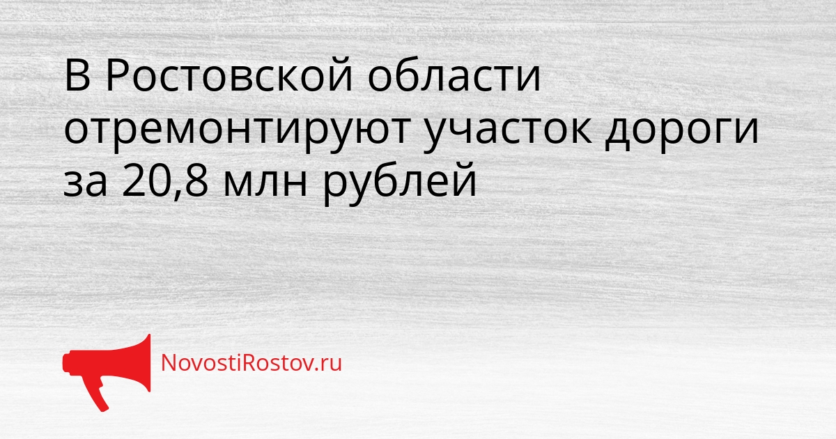 В Ростовской области отремонтируют участок дороги за 20,8 млн рублей Сгенерировано
