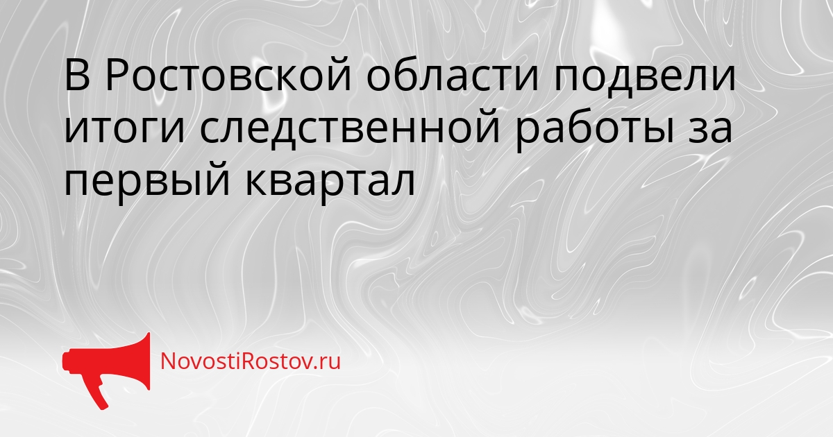 В Ростовской области подвели итоги следственной работы за первый квартал Сгенерировано
