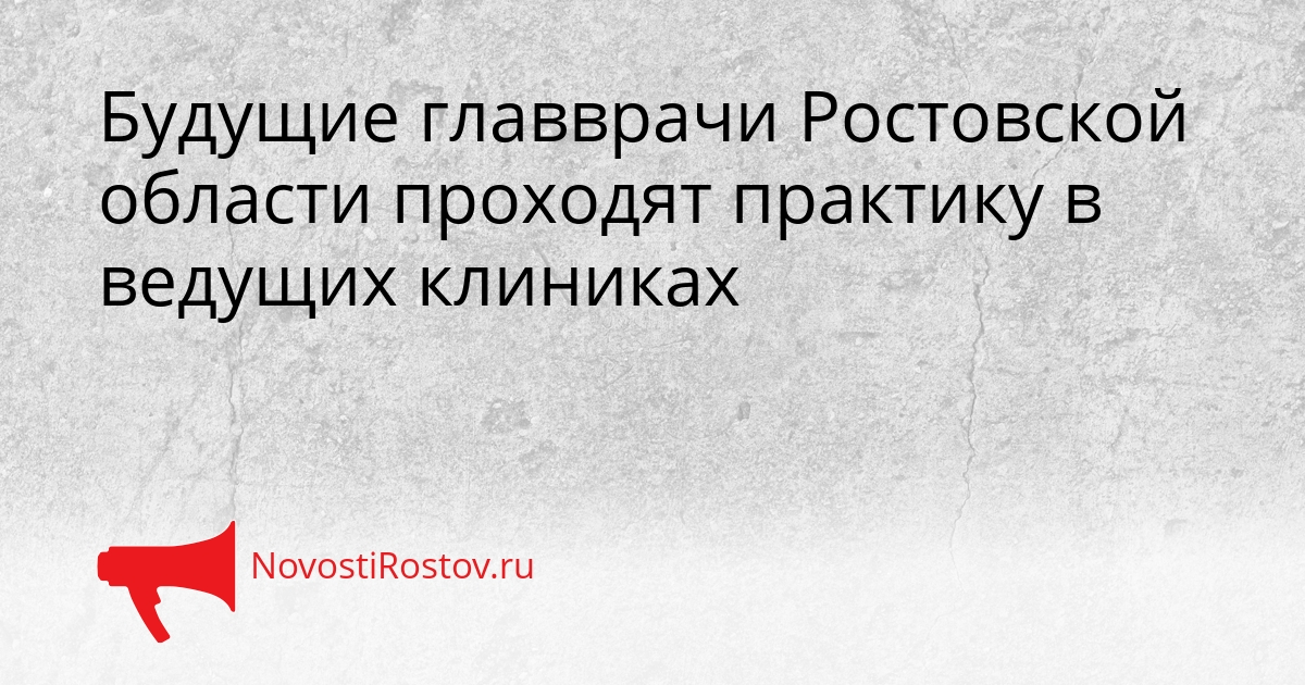 Будущие главврачи Ростовской области проходят практику в ведущих клиниках Сгенерировано