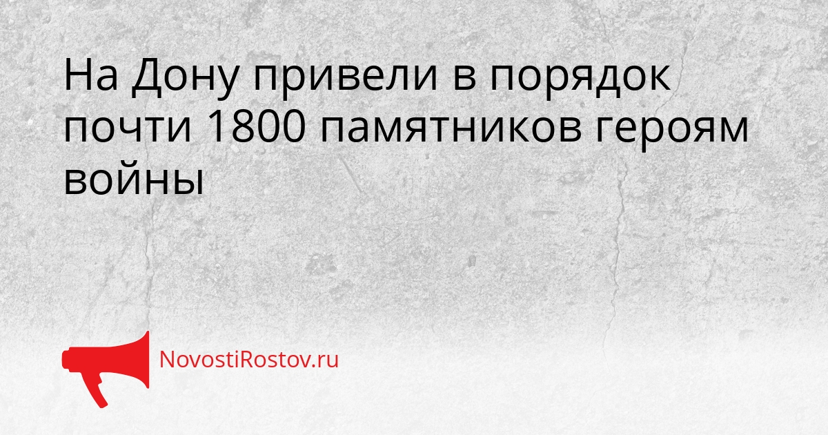 На Дону привели в порядок почти 1800 памятников героям войны Сгенерировано