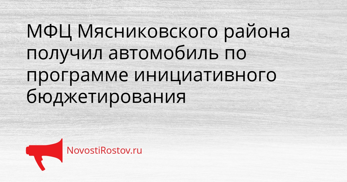 МФЦ Мясниковского района получил автомобиль по программе инициативного бюджетирования Сгенерировано