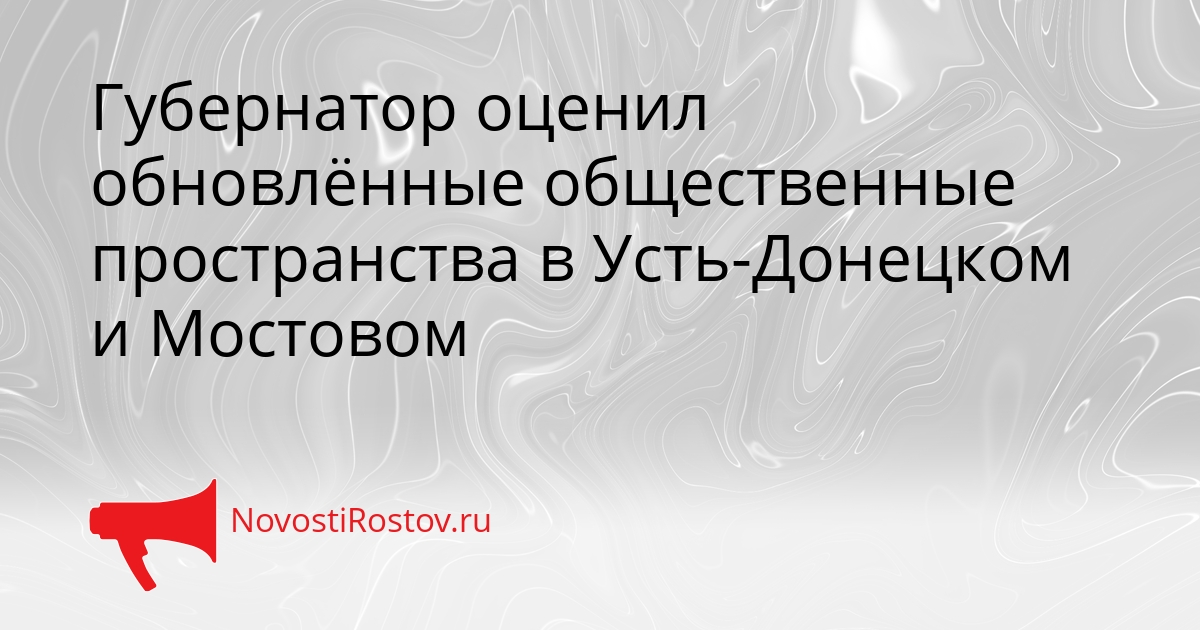 Губернатор оценил обновлённые общественные пространства в Усть-Донецком и Мостовом Сгенерировано