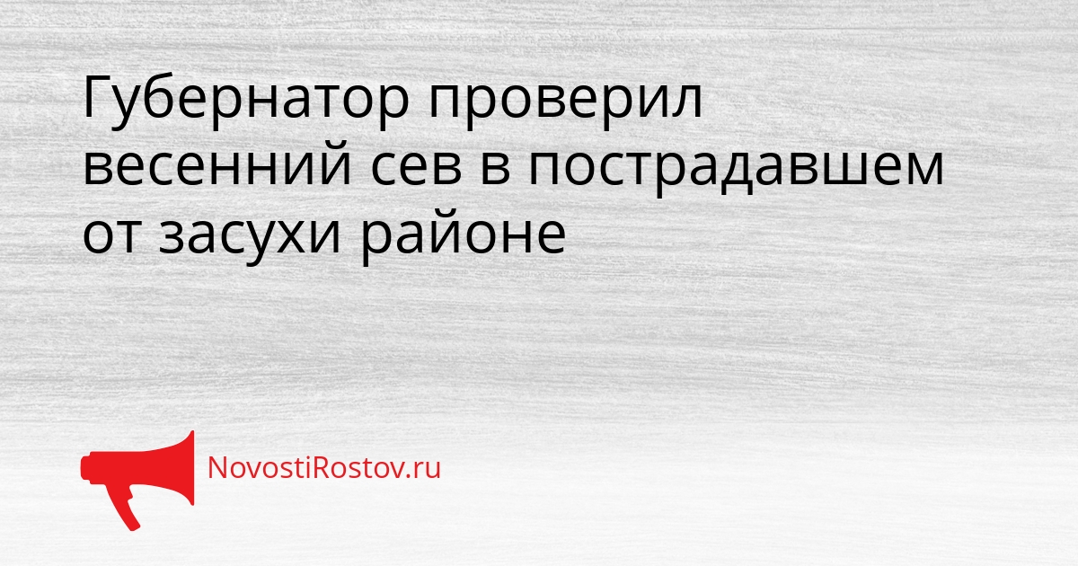 Губернатор проверил весенний сев в пострадавшем от засухи районе Сгенерировано