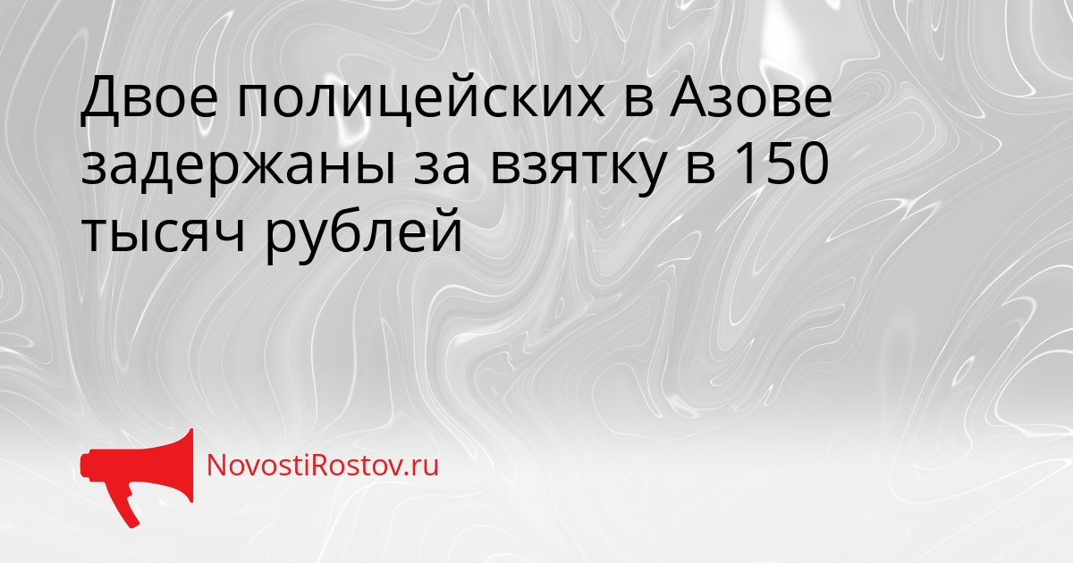 Двое полицейских в Азове задержаны за взятку в 150 тысяч рублей Сгенерировано
