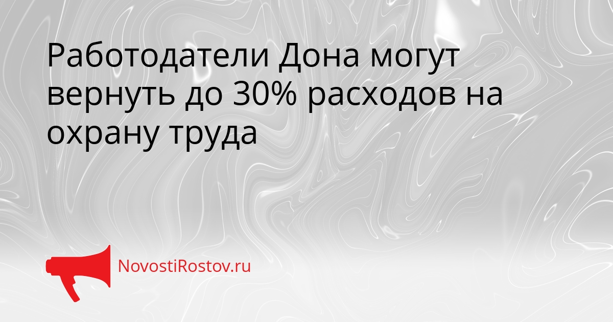 Работодатели Дона могут вернуть до 30% расходов на охрану труда Сгенерировано