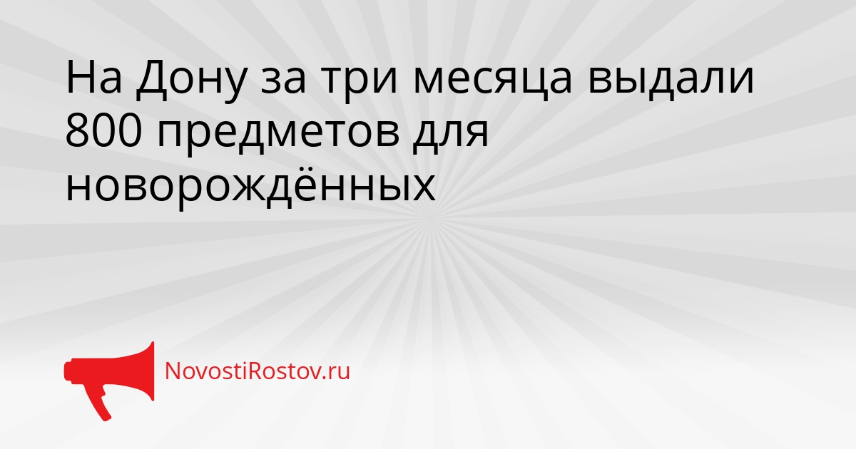 На Дону за три месяца выдали 800 предметов для новорождённых Сгенерировано