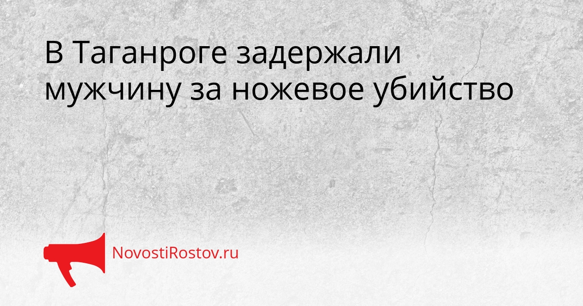 В Таганроге задержали мужчину за ножевое убийство Сгенерировано