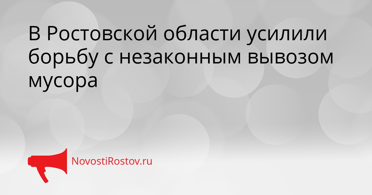 В Ростовской области усилили борьбу с незаконным вывозом мусора Сгенерировано