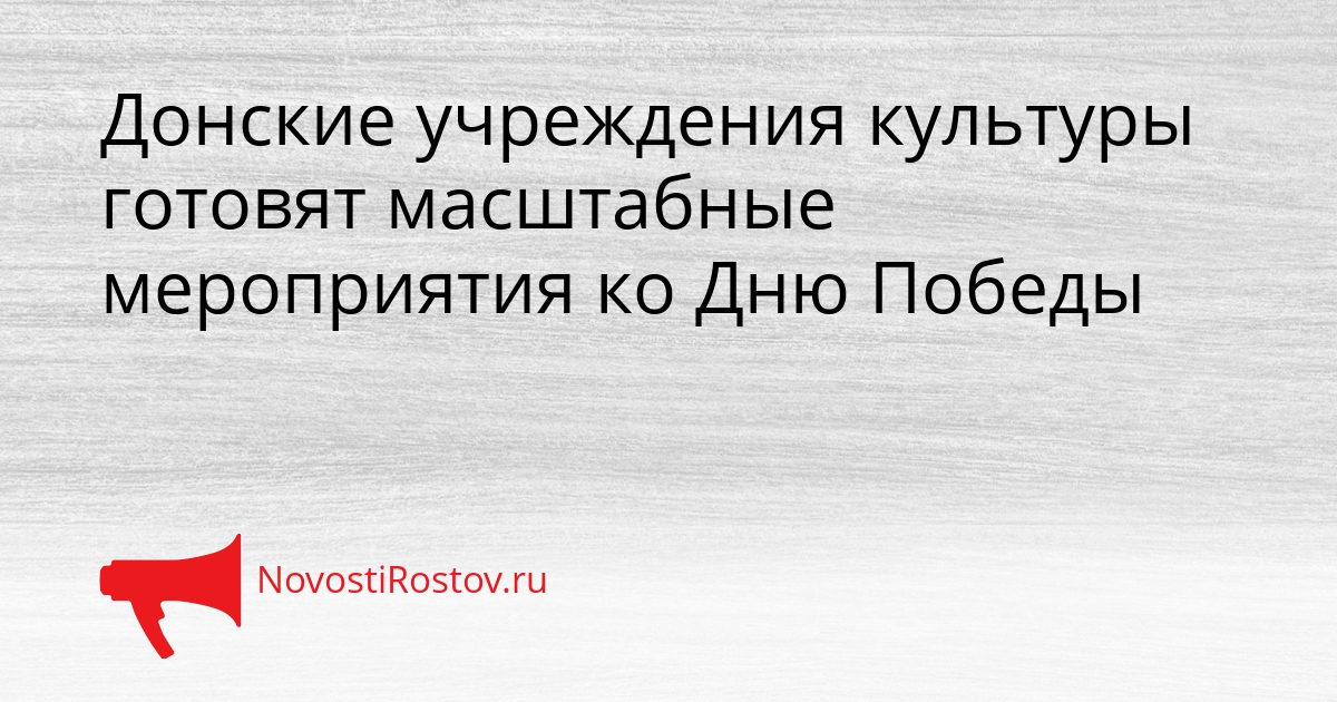 Донские учреждения культуры готовят масштабные мероприятия ко Дню Победы Сгенерировано