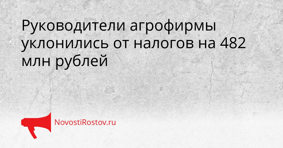Руководители агрофирмы уклонились от налогов на 482 млн рублей Сгенерировано