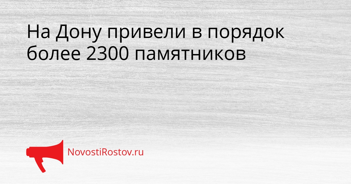На Дону привели в порядок более 2300 памятников Сгенерировано