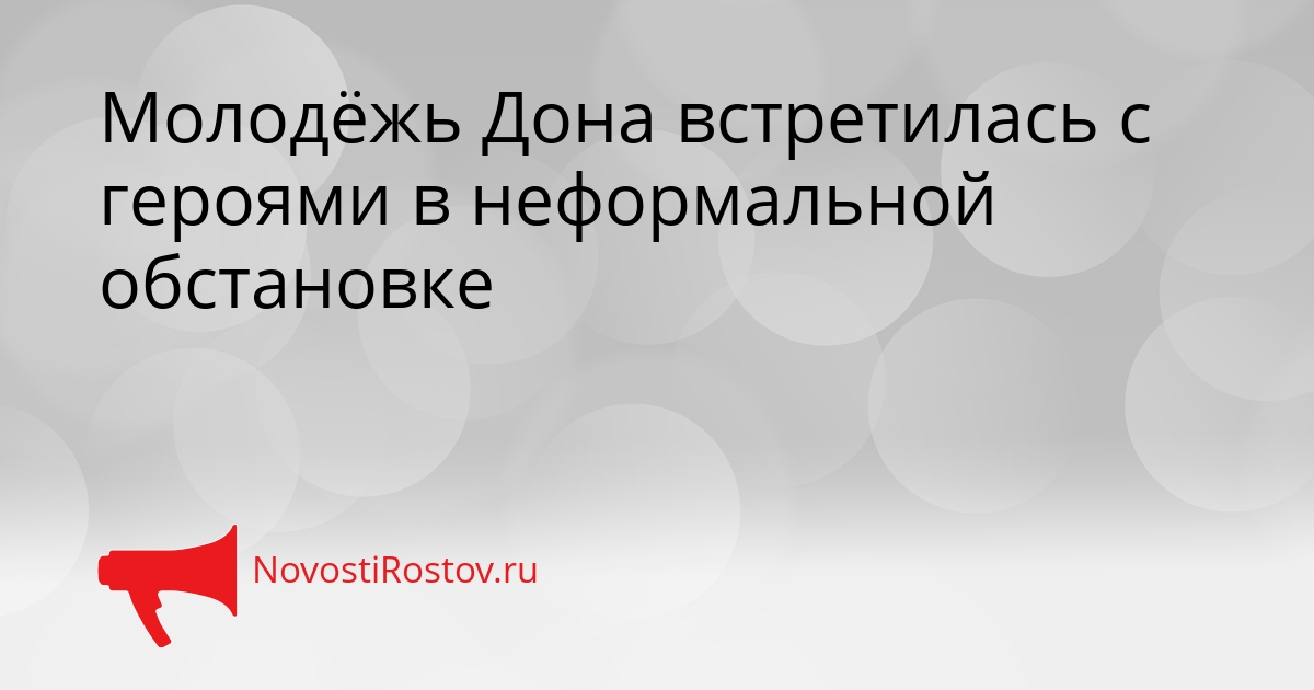 Молодёжь Дона встретилась с героями в неформальной обстановке Сгенерировано