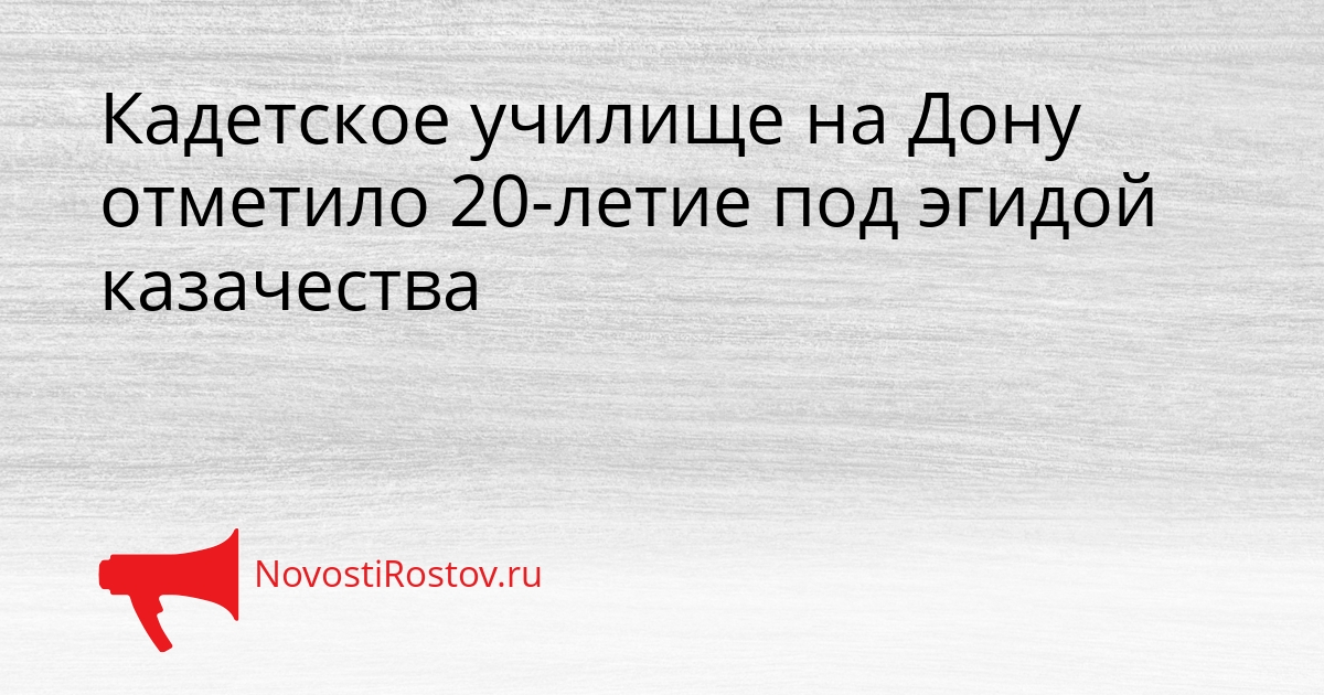 Кадетское училище на Дону отметило 20-летие под эгидой казачества Сгенерировано