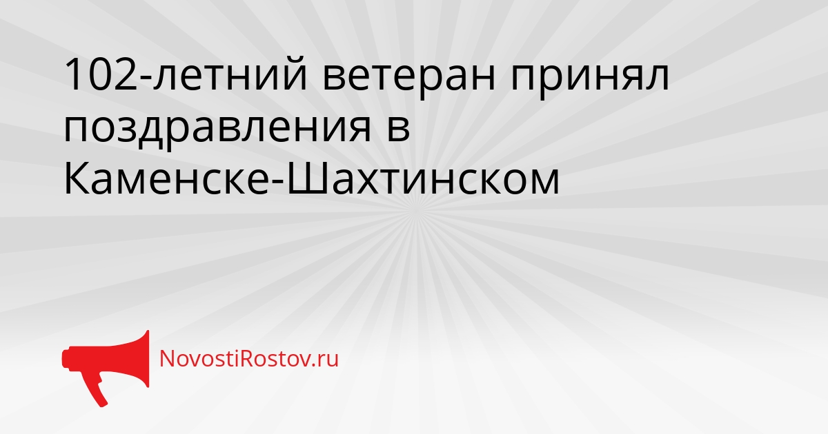 102-летний ветеран принял поздравления в Каменске-Шахтинском Сгенерировано