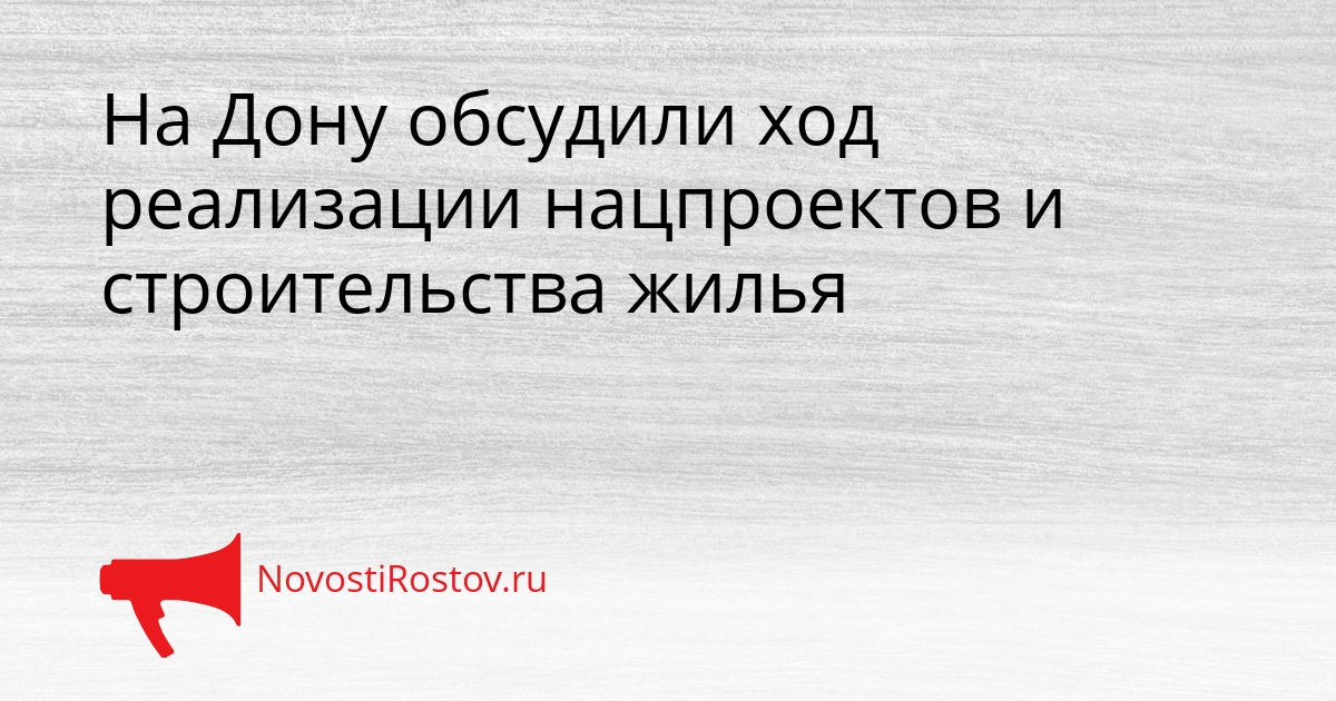 На Дону обсудили ход реализации нацпроектов и строительства жилья Сгенерировано
