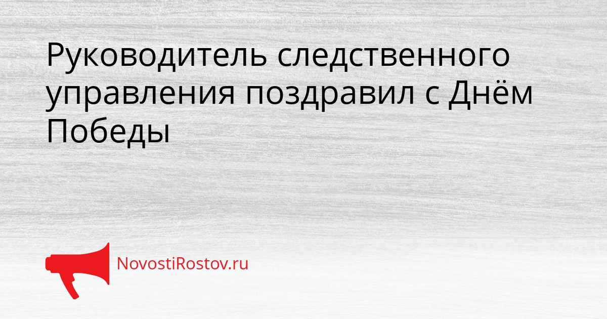 Руководитель следственного управления поздравил с Днём Победы Сгенерировано
