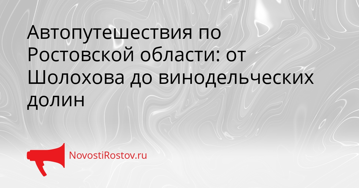 Автопутешествия по Ростовской области: от Шолохова до винодельческих долин Сгенерировано
