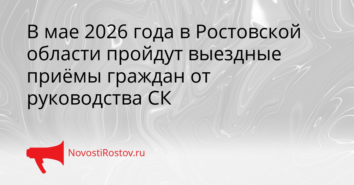 В мае 2026 года в Ростовской области пройдут выездные приёмы граждан от руководства СК Сгенерировано