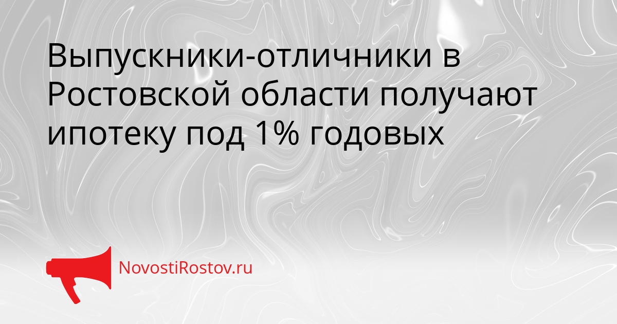 Выпускники-отличники в Ростовской области получают ипотеку под 1% годовых Сгенерировано