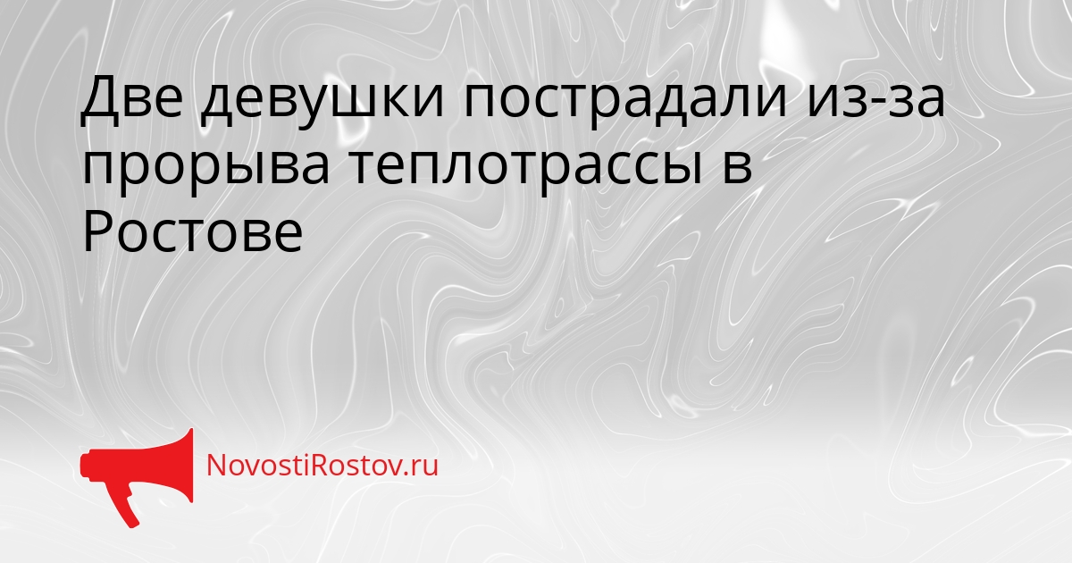 Две девушки пострадали из-за прорыва теплотрассы в Ростове Сгенерировано