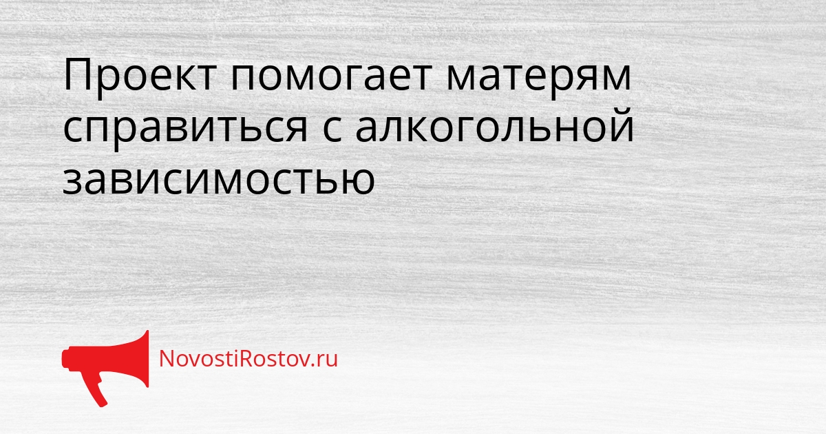 Проект помогает матерям справиться с алкогольной зависимостью Сгенерировано