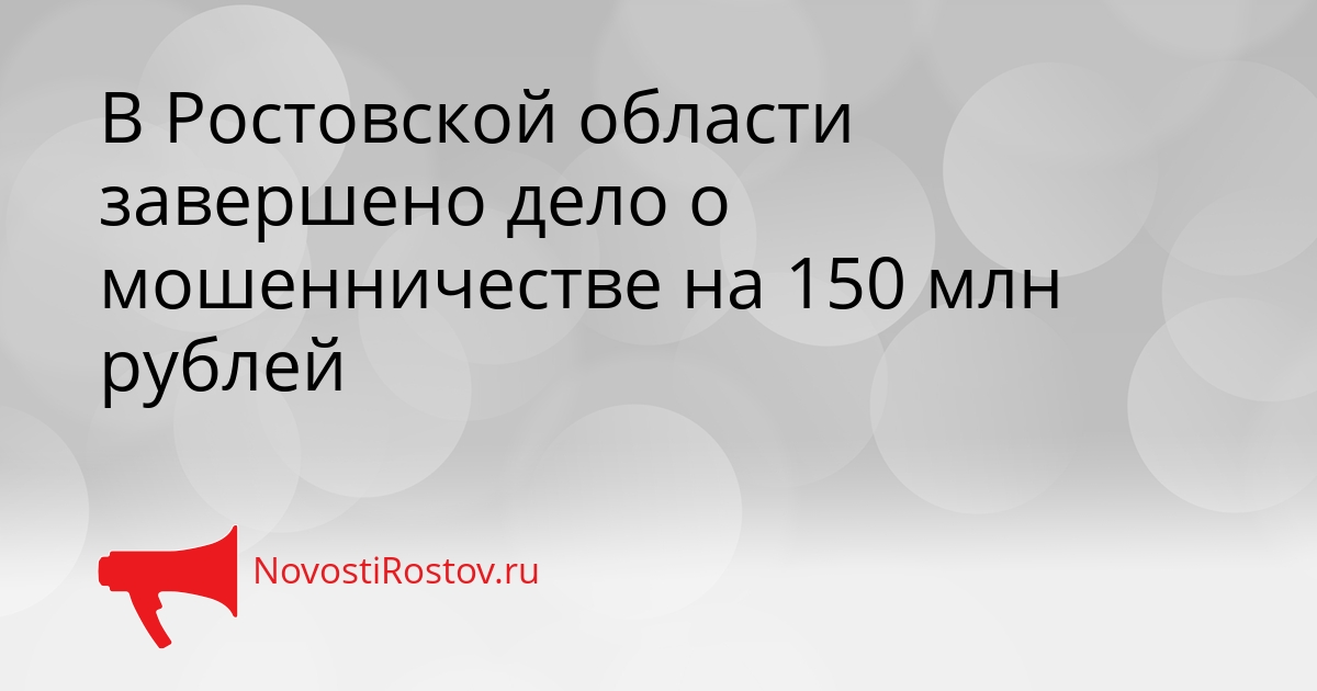 В Ростовской области завершено дело о мошенничестве на 150 млн рублей Сгенерировано