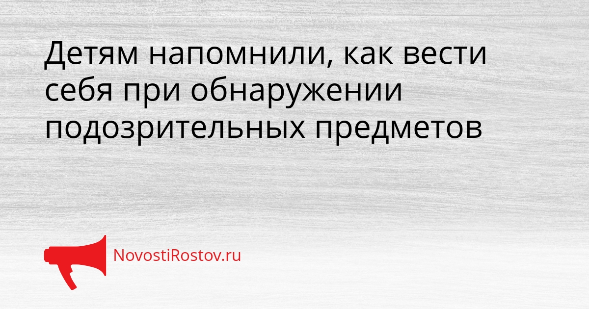 Детям напомнили, как вести себя при обнаружении подозрительных предметов Сгенерировано
