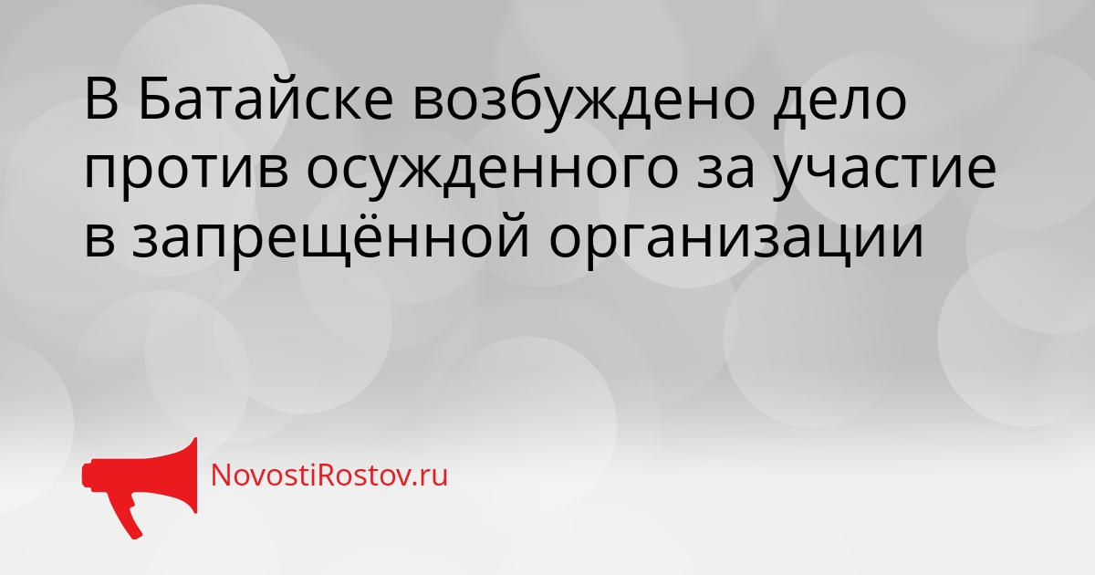 В Батайске возбуждено дело против осужденного за участие в запрещённой организации Сгенерировано