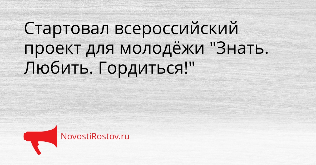 Стартовал всероссийский проект для молодёжи &quotЗнать. Любить. Гордиться!&quot Сгенерировано