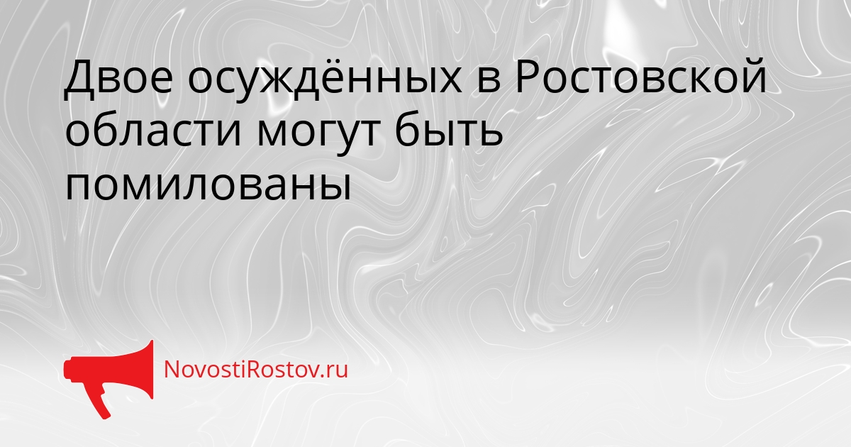 Двое осуждённых в Ростовской области могут быть помилованы Сгенерировано