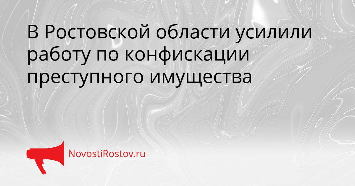 В Ростовской области усилили работу по конфискации преступного имущества Сгенерировано