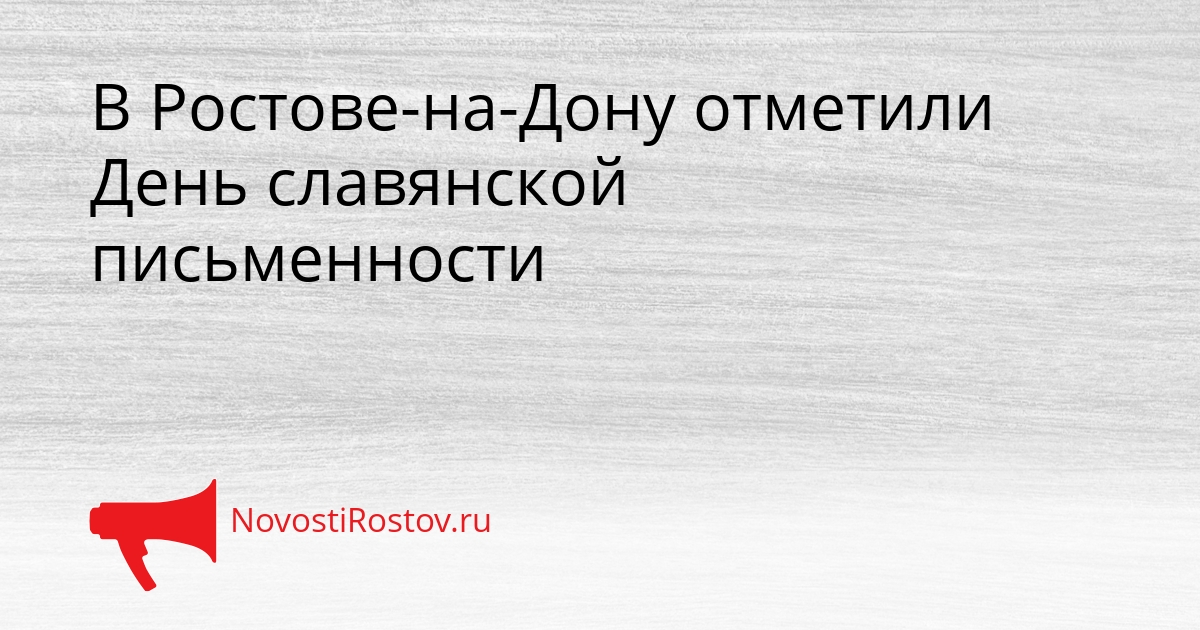 В Ростове-на-Дону отметили День славянской письменности Сгенерировано