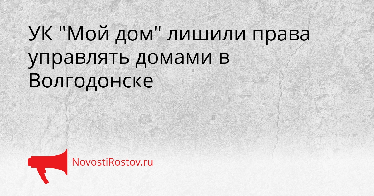 УК &quotМой дом&quot лишили права управлять домами в Волгодонске Сгенерировано