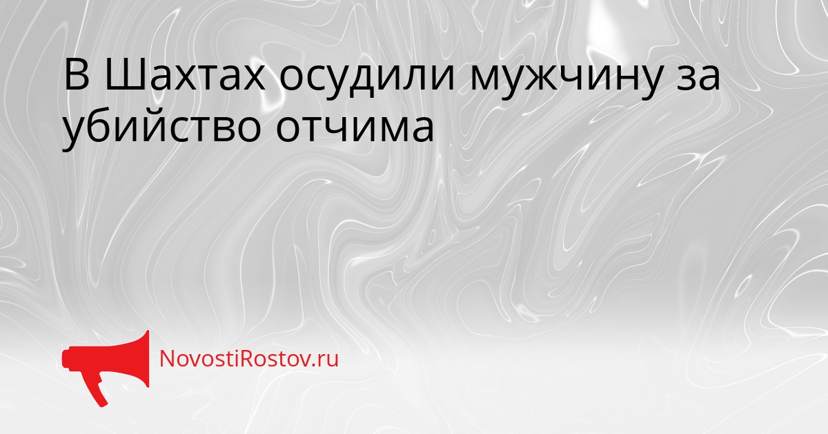 В Шахтах осудили мужчину за убийство отчима Сгенерировано