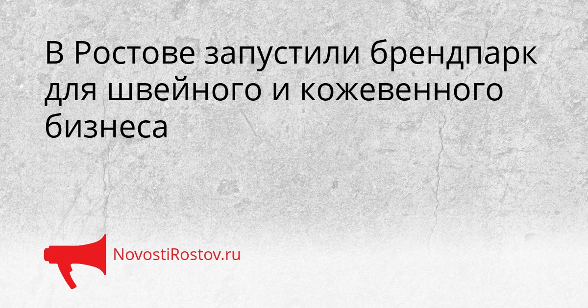 В Ростове запустили брендпарк для швейного и кожевенного бизнеса Сгенерировано