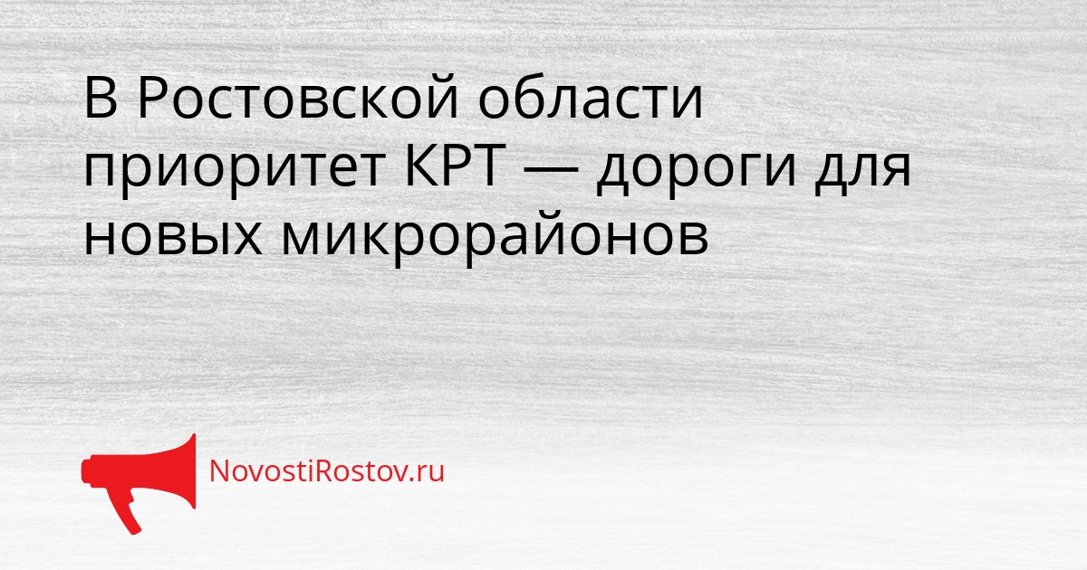 В Ростовской области приоритет КРТ — дороги для новых микрорайонов Сгенерировано