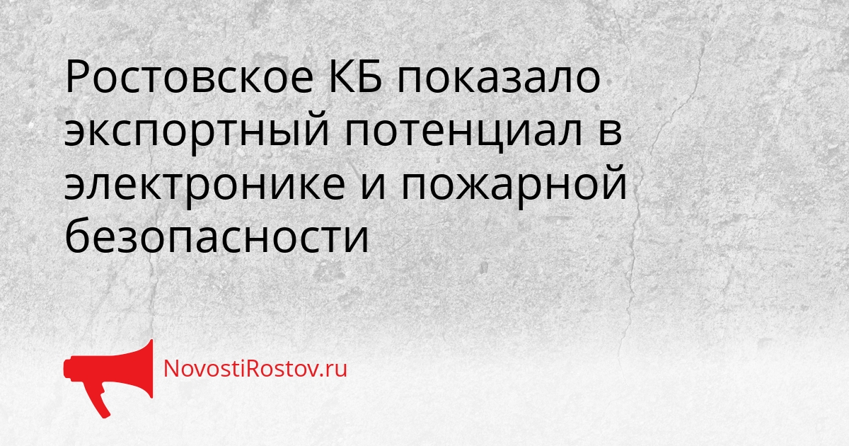 Ростовское КБ показало экспортный потенциал в электронике и пожарной безопасности Сгенерировано